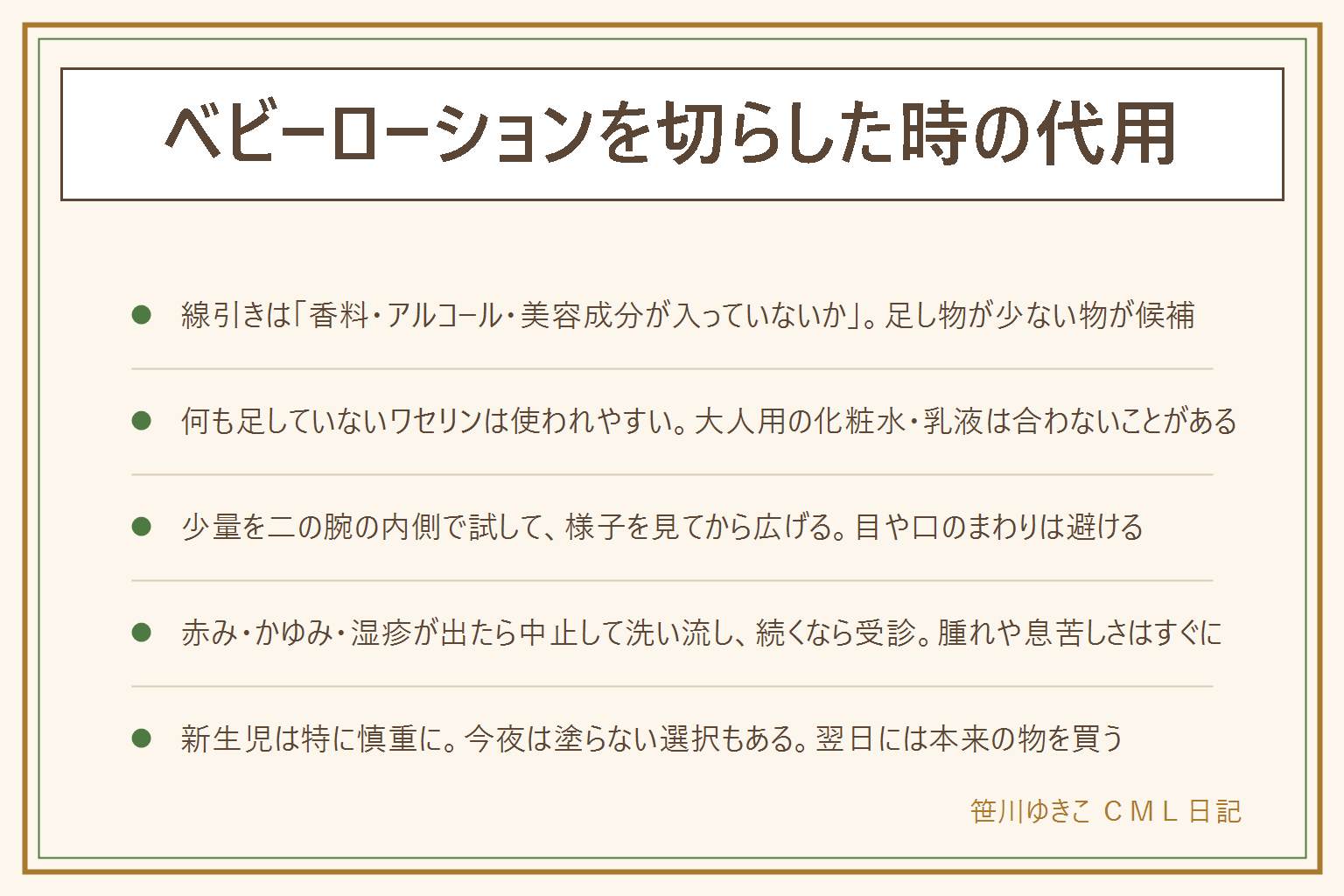 ベビーローションの代用の早見表:線引きは香料・アルコール・美容成分が入っていないかで、足し物が少ない物が候補、多い物は避ける。何も足していないワセリンは一般に使われやすく、お風呂上がりの湿った肌に薄く。上の子用のベビーローションや無香料で赤ちゃん可の表示がある物も候補。香料入りの大人用化粧水や乳液、美白や毛穴向けの美容液、メントール入り、ハンドクリーム、大人の処方薬は避ける。食用オイルは今夜だけの緊急用で、アレルギーが気になる子は医師に相談。試す時は二の腕の内側に米粒ほど、清潔な手で、目や口のまわりは避け、赤みやぶつぶつやかゆがる様子がなければ乾燥している所から薄く広げ、顔は最後。赤みやかゆみが出たらすぐ中止してぬるま湯で洗い流し、翌朝も引かなければ小児科か皮膚科へ、顔の腫れや息苦しさや広いじんましんはすぐ受診、夜間休日は#8000。新生児は特に慎重で、産院の案内を優先し、今夜は塗らない選択もある。代用は今夜だけにして翌日ベビーローションを買う。処方の保湿剤は医師の指示どおりに