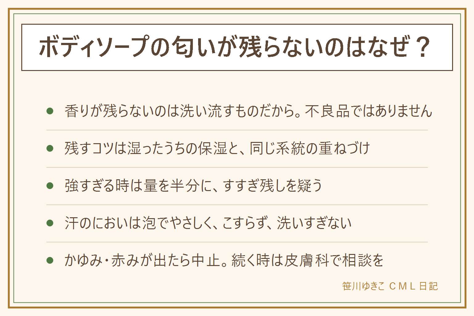 ボディソープの匂いが残らない理由と対策の早見表:残らないのは洗い流す前提で作られているから、湯上がりは体温が高く香りが飛ぶから、乾いた肌は香りをとどめられないから。長く残す工夫は仕上げをぬるめのお湯にする、タオルは押さえて拭く、体が湿っているうちに保湿する、同じ系統の香りを重ねる、首の後ろや胸元に塗る、手首は洗うたび流れるので向かない。強すぎる時はまず量を半分に、すすぎ残しを疑い、保湿は無香料にして柔軟剤と重ねない、香りの弱いものに変える、職場や学校では控えめに。汗のにおいは泡でやさしく洗い、こすらず、脇や首の後ろを丁寧に、洗いすぎない、洗ったらしっかり乾かす。体ではなくタオルの生乾き臭のこともある。家族共用は無香料か弱い香りに寄せる。かゆみ・赤み・ひりつきが出たら中止して皮膚科へ