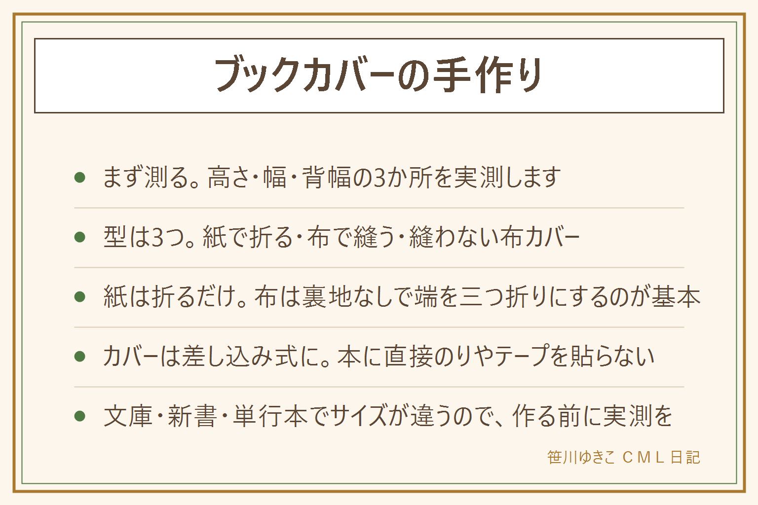 ブックカバーの手作りの早見表。まず本の高さ・幅・背幅の3か所を測る。型は紙で折るだけの型、布で縫う型(裏地なし)、縫わない布カバーの3つ。紙は表紙より1〜2cm大きく折り返してポケット状にする、カッターは下敷きを使い刃を体に向けない。布は端を三つ折りにしてミシンでほつれ止め、アイロンは当て布をして蒸気のやけどに注意、まち針は本数を数えて始めて終わる。カバーは差し込み式にして本に直接のりや両面テープを貼らない、紙が傷むため。文庫は高さ15cm前後、新書は17cm前後、単行本は19〜22cmが目安で、複数の本に使うならポケットを深めに作る。