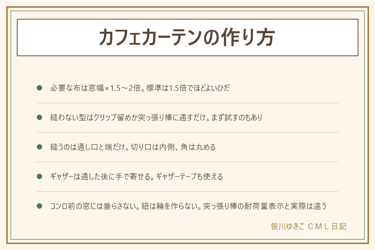 カフェカーテンの作り方の早見表:必要な布は窓幅×1.5〜2倍が目安で、標準の1.5倍がほどよいひだになる。縫わない型はカーテンクリップで留める、または突っ張り棒にそのまま通すだけ。丈は窓枠の内側か外側かで決め、コンロ前の小窓は丈を長くしすぎない。縫うのは上下の通し口と左右の端だけで、切り口は内側に隠し角は丸める、まち針は数えて始めて数えて終わる、アイロンは当て布をしてコードを垂らさない。ギャザーは通した後に手で寄せて整える、ギャザーテープを使うと均等に仕上がる。100円ショップの布をつなぐ時は縫い代を割ってアイロンで押さえる。掛ける前にコンロの前の窓に垂らさない、垂れた紐やタッセルの輪に子どもの首が入る事故があるので輪を作らず手の届く高さに垂らさない、突っ張り棒の耐荷重表示と実際に支えられる重さは違う