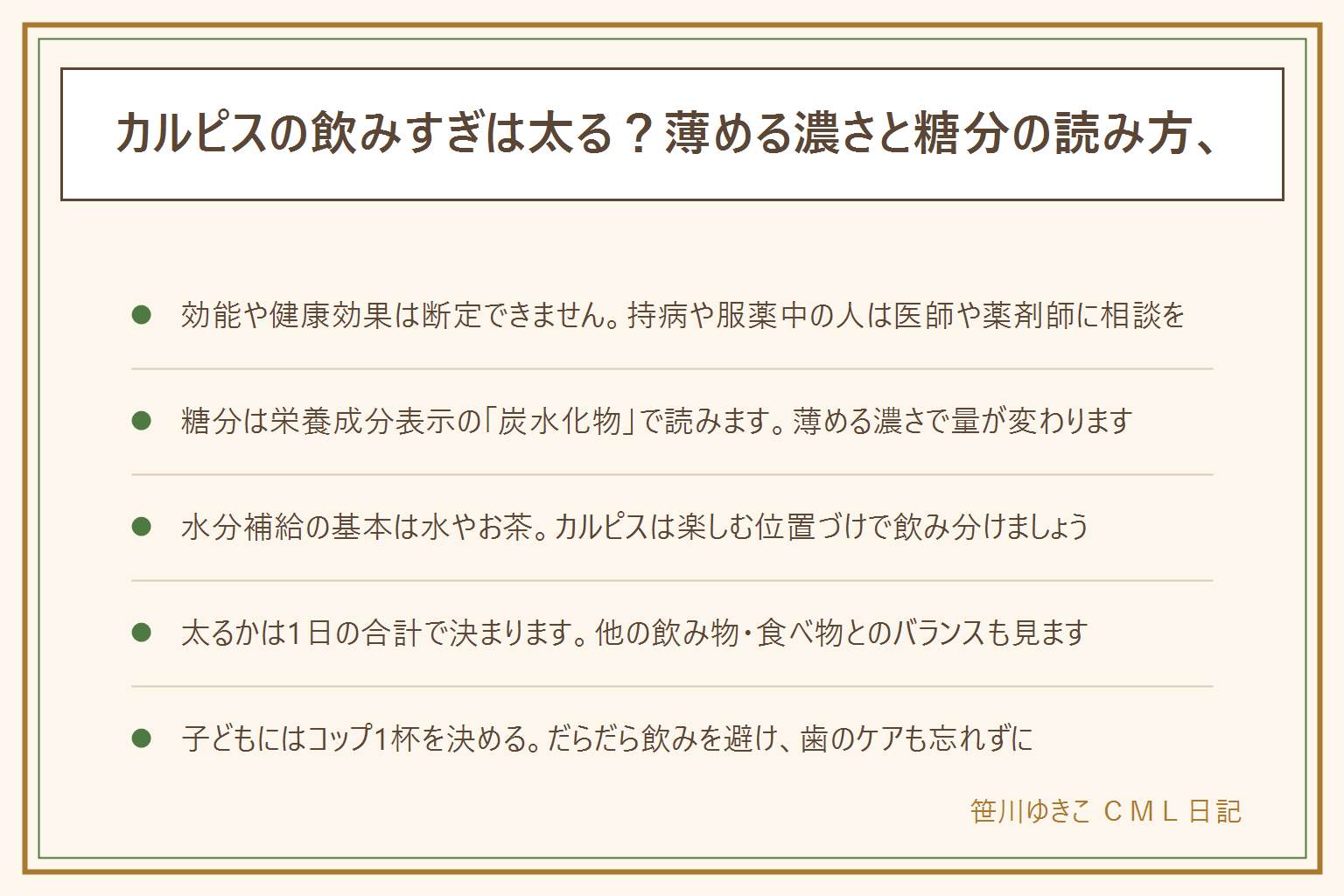 カルピスの飲みすぎと太る心配の早見表:効能や健康効果は断定できないため持病や服薬中・妊娠授乳中の人は医師や薬剤師に相談する。糖分は栄養成分表示の炭水化物の欄で読み、希釈用原液は薄める濃さで1杯あたりの糖分が変わるため表示どおりの倍率で薄める。水分補給の基本は水やお茶で、カルピスは楽しむ位置づけとして飲み分ける。太るかどうかは1日を通した飲み物と食べ物の合計で決まる。子どもに出す時はコップ1杯の量を先に決め、だらだら飲みを避けて歯のケアも意識する。体調の変化があれば受診を優先する