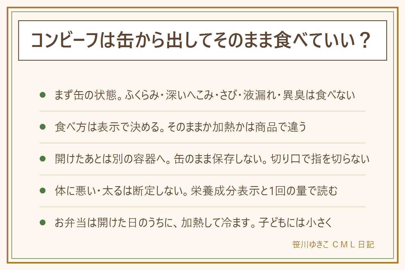 コンビーフをそのまま食べる時の早見表:まず缶の状態を見る。ふくらみ、深いへこみ、さび、液漏れ、開けた時に中身が噴き出す、異臭があれば食べない。次に食べ方の表示、原材料名、賞味期限を確認する。期限が切れた時は、消費期限は食べない、賞味期限は未開封で表示どおり保存が前提、異変があれば食べない、乳幼児や高齢者や妊娠中の人には出さない。開けたあとは缶のまま保存せず別の容器に移してふたをして冷蔵庫へ。缶の切り口や巻き取りの鍵で指を切らない、子どもに開けさせない。体に悪い・太るは断定せず栄養成分表示の1缶あたりか100gあたりかを見て量で考える。減塩中や持病のある人は医師へ。お弁当は開けた日のうちに加熱して冷まして保冷剤と一緒に。子どもには小さくほぐし、メーカーの案内とアレルギー表示を確認