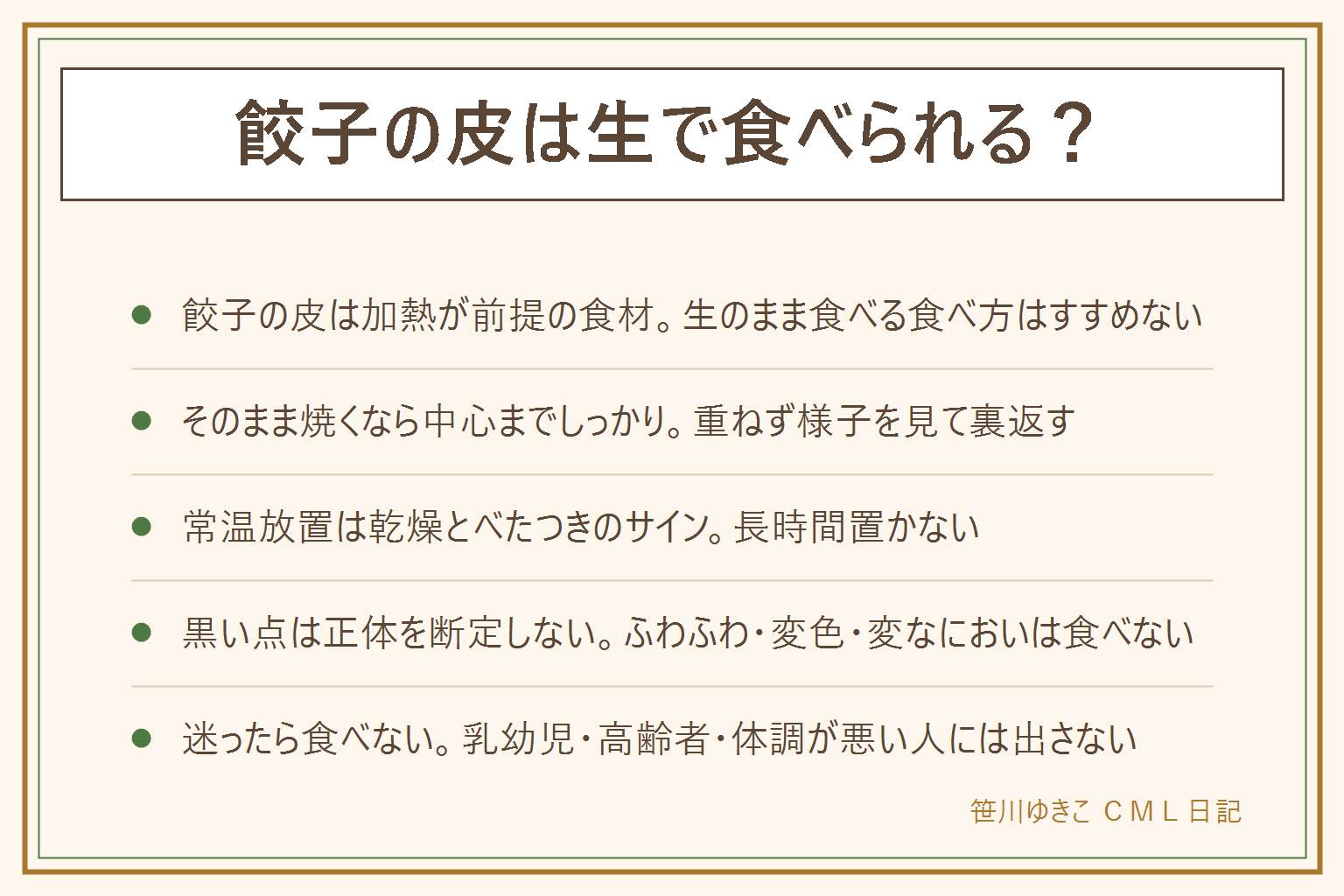 餃子の皮は生で食べられるかの早見表:餃子の皮は加熱して食べる前提の食材で生のまま食べる食べ方はすすめない。そのまま焼く時は重ねずに並べて様子を見ながら裏返し中心までしっかり火を通す、目を離さず火加減を見る。常温に長時間置くと乾燥して割れる・べたついてくっつくので保存方法の表示に従う。黒い点は打ち粉のかたまりと言われることもあるが正体は断定できない、ふわふわした綿のような物・変色・酸っぱいにおいがあればカビを疑い食べない、賞味期限や消費期限が大きく過ぎた物は食べない、乳幼児・高齢者・妊娠中・体調が悪い人には出さない。余りそうな時は使う枚数だけ冷凍する