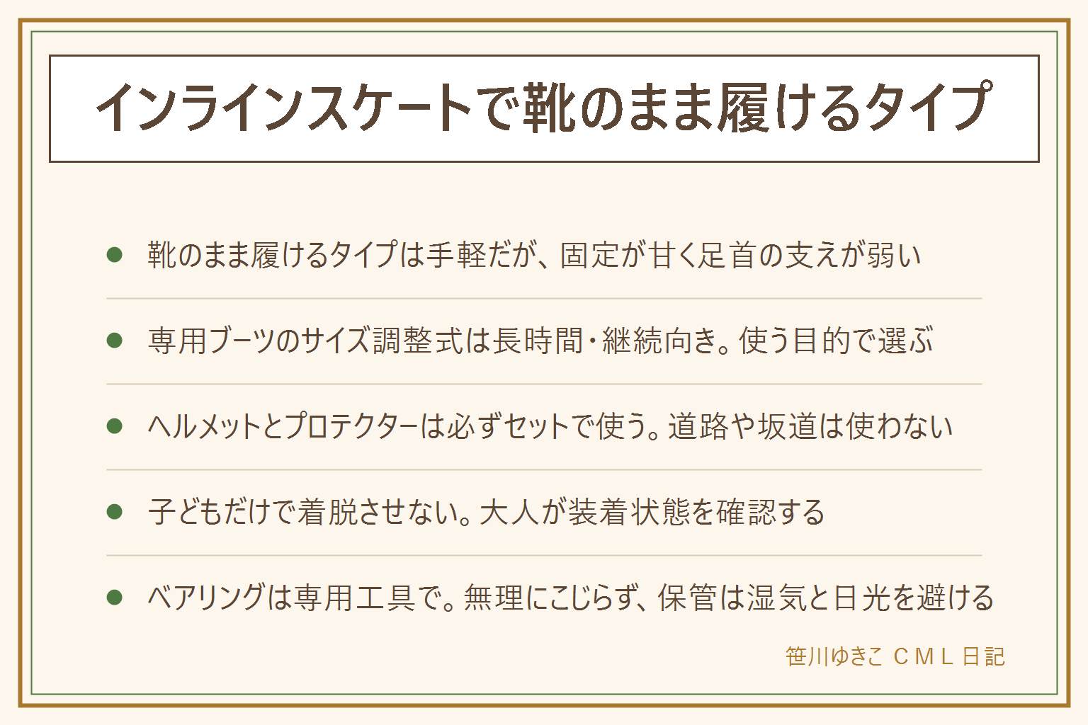 インラインスケートで靴のまま履けるタイプの早見表:普段の靴の上からベルトで装着する仕組みで手軽だが、専用ブーツより固定が甘く足首の支えが弱いため短時間・平らな場所向き。成長に合わせて調整できる専用ブーツのサイズ調整式は継続して練習したい時に向く。子どもに使わせる時はヘルメットとひじ・ひざ・手首のプロテクターを必ずセットで使い、道路や坂道では使わず、子どもだけで着脱させず大人が装着状態を確認する。ベアリングの掃除は車輪を外し専用工具を使って無理にこじらず、乾いた布で汚れを取り必要なら専用グリスを少量補う。保管は使用後に水気と砂を取り、直射日光を避け、ベルトは緩めた状態でしまう