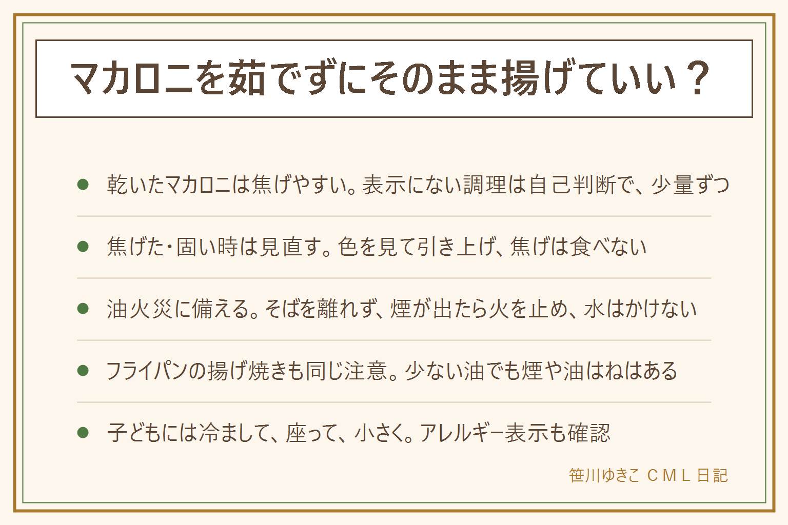 マカロニを茹でずに揚げる時の早見表:乾いたマカロニは茹でずに揚げると焦げやすい。袋の表示は茹でる調理が基本で、揚げる調理は自己判断。少量ずつ入れ、色を見ながら引き上げ、そばを離れない。焦げて黒くなった物は食べない。油の3つの約束は、そばを離れない、煙が出たらすぐ火を止める、燃えた油に水をかけない。少ない油のフライパンでも煙と油はねに注意し、火のそばを離れない。揚げたては熱いので冷ましてから。固い端で口の中を切らない、小さな子どもには固い物を与えるか慎重に、座って大人がそばで、歩きながら食べさせない。アレルギー表示を確認し、年齢は自治体の案内や医師に相談