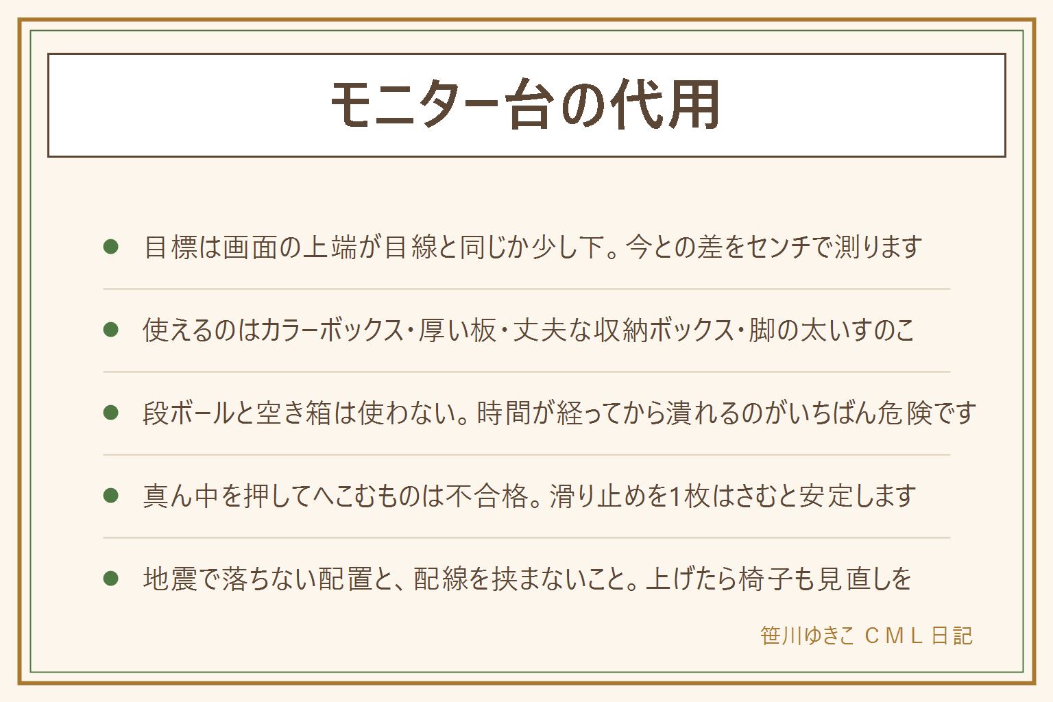 モニター台の代用の早見表:目標の高さは画面の上端が目線と同じか少し下で、今の位置との差をセンチで測る。使える代用はカラーボックスを横に倒す、厚さ18ミリ以上の板と短い脚、丈夫な収納ボックスを底側を上にして伏せる、脚の太いすのこ。短期のしのぎなら同じ判型の本を3〜4冊まで。使わないほうがいいのは段ボールと空き箱、薄い板、レンガ、引き出しをそのまま使うこと。判断は耐えられる重さ、たわみとぐらつき、見た目と使い勝手の3点で、手のひらで真ん中を押してへこむものは使わない。滑り止めシートを机と台の間、台と画面の脚の間に1枚ずつはさむと横ずれが止まる。耐荷重を超えない、地震で落ちないよう机の奥や壁ぎわに置く、配線を台の下で挟まない。重い大型の画面や高さを細かく変えたい人は市販の台かモニターアームが早く、アームは天板の厚みと形を先に測る。画面を上げたらキーボードの高さと椅子の座面もセットで見直し、痛みやしびれが続く時は医療機関へ