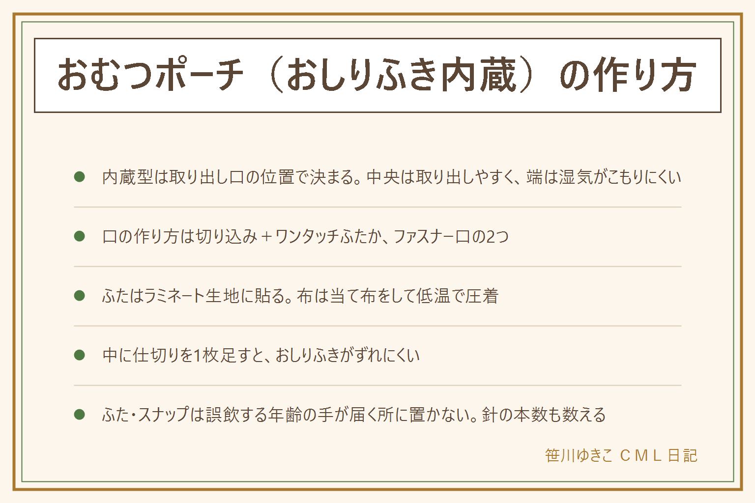 おしりふき内蔵おむつポーチの早見表:取り出し口は表の中央か端に付ける、中央は片手で取り出しやすく端は湿気がこもりにくい。口の作り方は切り込みにワンタッチふたを貼る型と短いファスナーを縫い付ける型の2つ。ふたはラミネート生地に貼るか、布には周囲を縫い留めてから当て布をして低温で圧着する、直接アイロンを当てない。中には仕切りを1枚足しておしりふきのパッケージがずれない位置で左右だけ縫いとめる。乾きにくい対策は内側だけラミネートにする、使わない時は口を開けておく、洗い替えを1枚用意する。安全のためワンタッチふたやスナップなどの小さい部品は誤飲する年齢の子どもの手が届く所に置かない、まち針や針は本数を数えて始めて数えて終わる