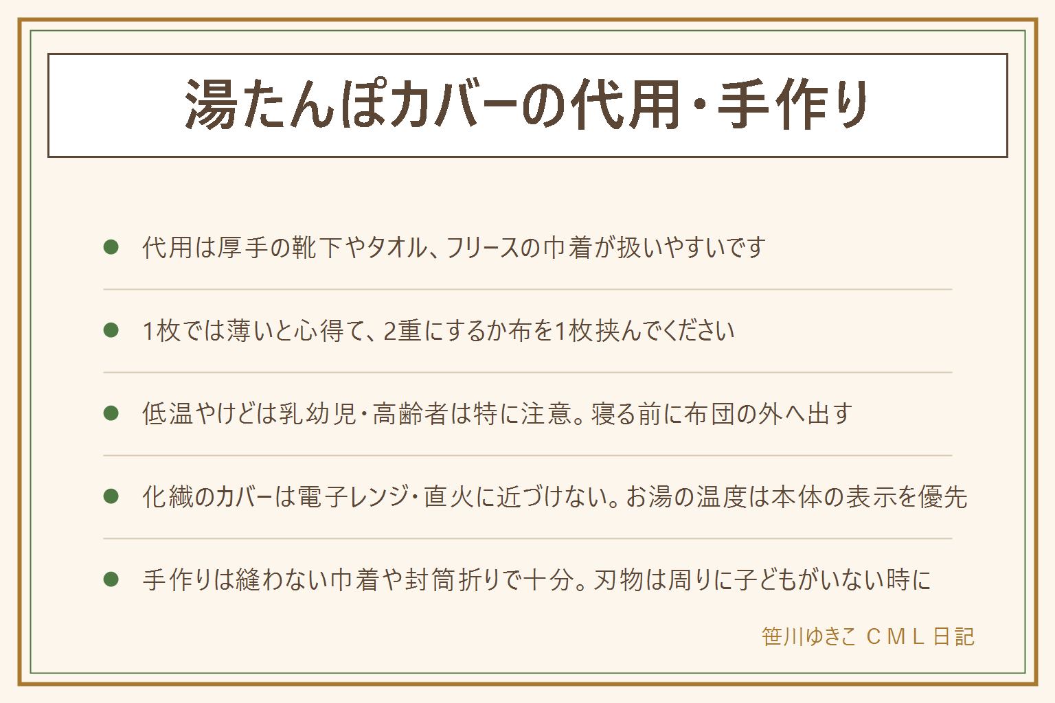湯たんぽカバーの代用・手作りの早見表:代用は厚手の靴下、タオル2枚重ね、フリースの巾着、ニット帽が扱いやすい。共通して1枚では薄いので2重にするか布を1枚挟む。低温やけどを避けるには直接肌に当てない、足元から少し離す、寝る前に布団の外へ出す、乳幼児や高齢者は特に注意する。化繊のカバーは電子レンジや直火に近づけない、お湯の温度は湯たんぽ本体の表示を優先する。手作りはフリースを結ぶだけの巾着やタオルを封筒に折る方法で縫わずにできる、刃物を使う時は周りに子どもがいない状態で行う。100均で選ぶ時はサイズと厚みを見る