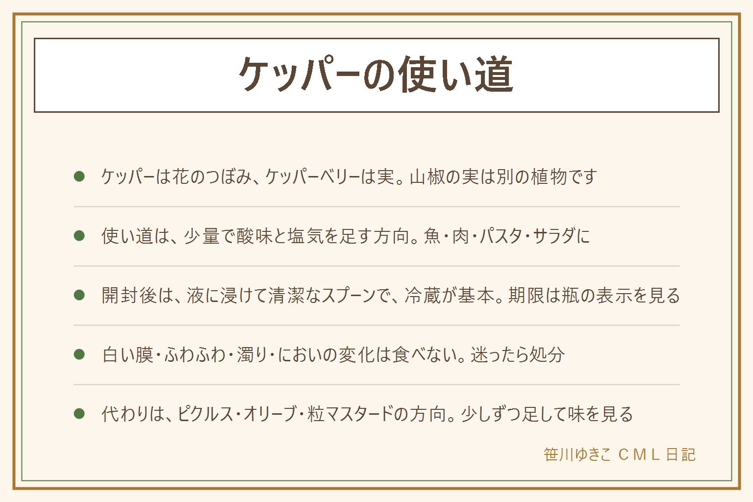 ケッパーの使い道の早見表:ケッパーは花のつぼみ、ケッパーベリーは花の後の実、山椒の実は別の植物で風味も違う。使い道は魚料理、肉料理のソース、サラダ、パスタなど、少量で酸味と塩気を足す方向で、分量は味見をしながら少しずつ。開封後は粒が液から出ないようにし、清潔なスプーンで取り、ふたを閉めて冷蔵。期限は瓶の表示とメーカーの案内を見る。液の表面の白い膜、ふわふわした物、濁り、糸を引く、においの変化、ふたの膨らみがあれば食べない。迷ったら処分する。代わりになる物は、刻んだピクルス、グリーンオリーブ、粒マスタード、アンチョビで、塩気が強いので少しずつ足す。山椒の実は代わりにならない