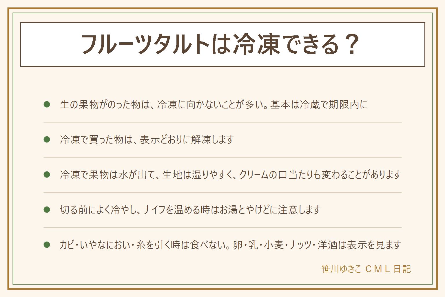 フルーツタルトの冷凍の早見表:生の果物がのったタルトは、冷凍すると果物から水が出て色や形が変わり、生地も湿りやすいので向かないことが多い。基本は表示の期限内に冷蔵で食べる。冷凍で売られている物は表示どおりに解凍する。食べきれない時は切り分けて冷蔵し、切る前によく冷やす。ナイフを温める時は熱いお湯とやけどに注意する。カビ、いやなにおい、糸を引く時は食べない。卵、乳、小麦、ナッツ、洋酒の有無は表示で確かめる
