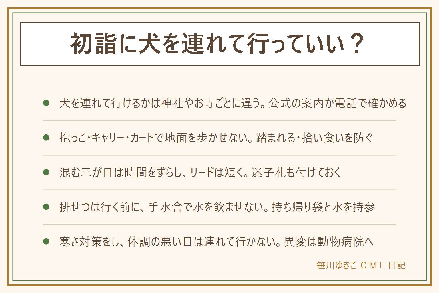 初詣に犬を連れて行く時の早見表:犬が境内に入れるかは神社やお寺ごとに決まりが違い、入れない所、建物の中は入れない所、抱っこやカートやキャリーなら入れる所、ペットの祈祷がある所がある。行く前に公式の案内か電話で、境内に入れるか、抱っこやカートの条件、年始の混雑時の決まり、駐車場を確かめる。抱っこ、キャリーバッグ、ペットカートで地面を歩かせない。混む三が日は時間をずらし、伸びるリードは伸ばさず短く持ち、屋台の食べ物や竹串の拾い食いに注意し、迷子札を付ける。排せつは行く前に済ませ、持ち帰り袋と水を持参し、手水舎で水を飲ませない。小型犬やシニア犬は寒さ対策をし、体調の悪い日は連れて行かない。異変は動物病院へ