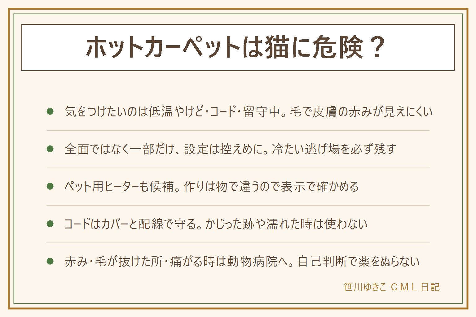 ホットカーペットと猫の早見表:気をつけたいのは低温やけど、コードのかじり、粗相や抜け毛、留守中のつけっぱなし、子猫やシニア猫。猫は同じ所で長く眠り、毛で皮膚の赤みが見えにくい。使う時は全面ではなく一部だけ温め、設定は控えめにし、暑い時に移れる冷たい逃げ場を残す。上に薄いラグやタオルを一枚、留守中と寝る時の扱いは取扱説明書に合わせる。ペット用ヒーターは表面温度が控えめな物が多いが表示で確かめる。コードはペット用カバーや家具の裏を通して守り、かじった跡があれば使わない。濡れたら電源を抜いて乾かす。皮膚の赤み、毛が抜けた所、痛がる時は動物病院へ相談する