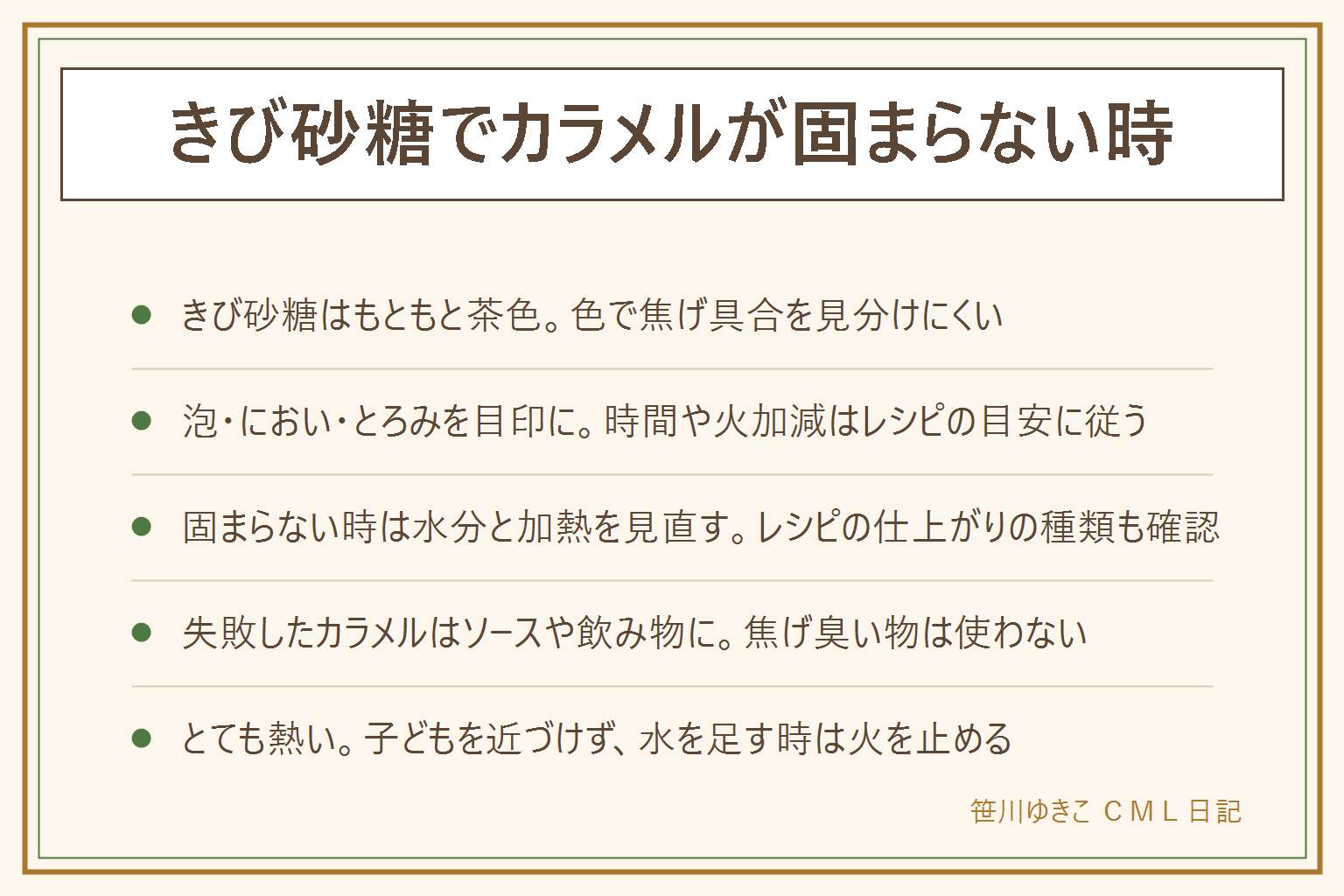 きび砂糖でカラメルが固まらない時の早見表:きび砂糖はもともと薄い茶色なので、グラニュー糖のように色の変化で焦げ具合を見分けにくい。色以外の目印は、泡の大きさと動き、においの変化、とろみ。時間や火加減はレシピの目安に従う。固まらない時は水分の多さ、加熱の足りなさ、仕上がりの種類、鍋の大きさを見直す。失敗したカラメルは、ソースにする、牛乳や生クリームで割る、砕いて飲み物に溶かす。焦げ臭い物は使わない。カラメルはとても熱いので、子どもを近づけない、取っ手は内側に、水を足す時は火を止めて顔を離す、肌に付いたらすぐ流水で冷やす