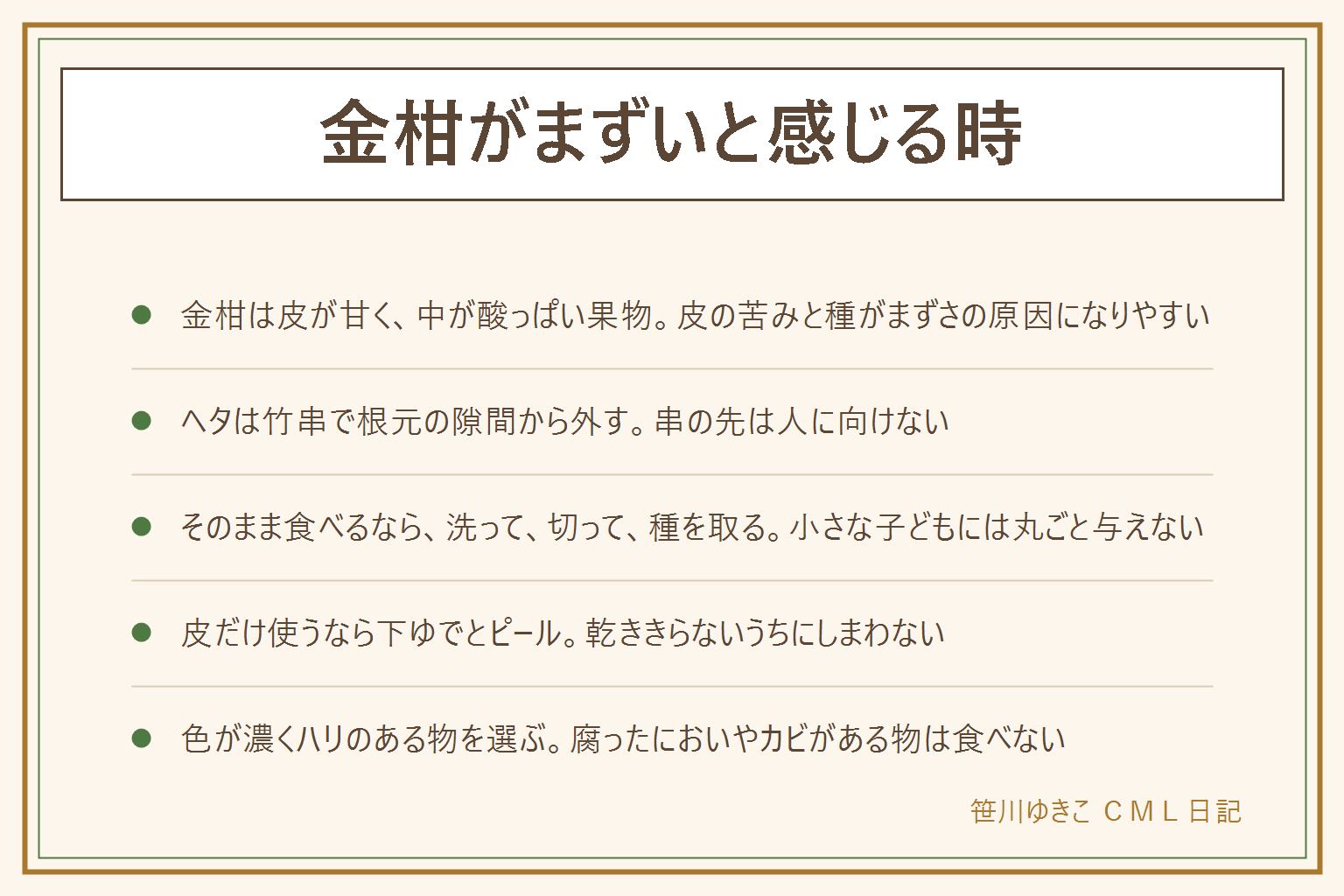 金柑がまずいと感じる時の早見表:金柑は皮が甘く中の果肉が酸っぱい果物で、皮の苦みと種がまずいと感じる原因になりやすい。皮ごと食べるので流水でよく洗い、水気を拭く。ヘタは竹串の先を根元の隙間に差し込んでなぞるように外し、串の先を人に向けない。包丁は手を切らないようまな板の上で安定させる。そのまま食べるなら縦に切って種を取る。小さな子どもには丸ごと与えず、切って種を除き、種は手の届かない所に捨てる。苦みが気になる時は手のひらで軽く転がす。皮だけ使うピールは下ゆでと自然乾燥で、乾ききらないうちにしまうとカビるので注意し、熱い砂糖液のはねによるやけどにも気をつける。色が濃くハリがある物を選び、腐ったようなにおいやカビ、ぶよぶよした物は食べない