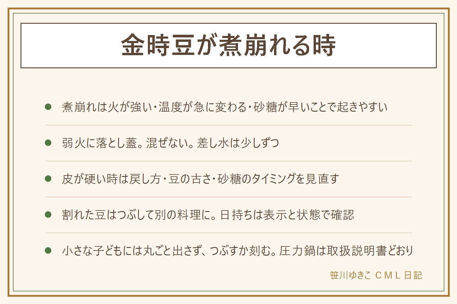 金時豆が煮崩れる時の早見表:煮崩れの原因は、強い火で豆が踊る、冷たい水を急に足す、砂糖を一度に入れる、混ぜすぎ。防ぎ方は、沸いたら弱火にして落とし蓋をし、水が減ったら少しずつ差し水をし、混ぜずに、砂糖は柔らかくなってから分けて入れる。皮が硬い、柔らかくならない時は、戻し方が足りているか、豆が古くないか、砂糖が早すぎないか、火加減を見直す。圧力鍋は取扱説明書どおりにふたを開ける前に圧が下がったか確かめる。割れた豆はつぶして煮込みやペーストに。日持ちは表示と状態で確認し、異常があれば食べない。丸ごとの豆は小さな子どもののどに詰まりやすいのでつぶして出す