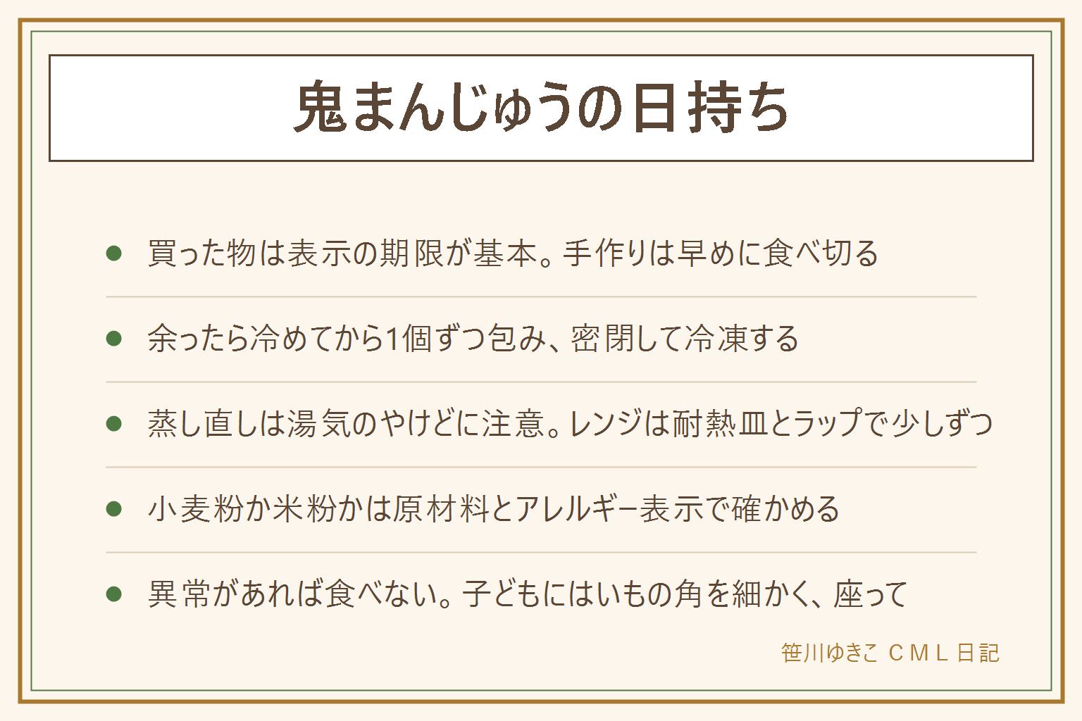 鬼まんじゅうの日持ちの早見表:買った物は箱や袋の表示の期限と保存方法が基本、手作りは早めに食べ切る。余ったら冷めてから1個ずつ包んで密閉し冷凍する。蒸し直す時は湯気のやけどに注意し、電子レンジは耐熱の皿とラップで少しずつ温めて中まで確かめる。硬くなったらまず室温に戻す。小麦粉の生地と米粉の生地があり、原材料とアレルギー表示を見る。蒸しパンは膨らませたふんわり生地、石垣餅は呼び方や生地が地方や作り手で違う。カビ・ぬめり・酸っぱいにおいがあれば食べない。小さな子どもにはさつまいもの角を細かくし、座って食べて大人が見る
