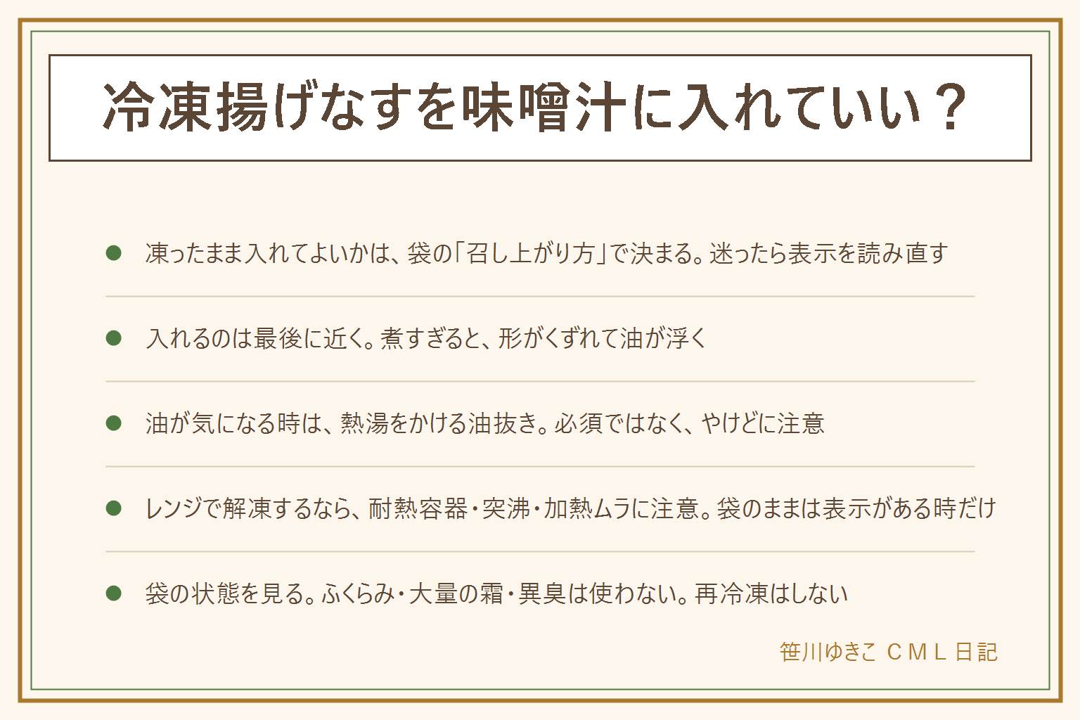 冷凍揚げなすを味噌汁に入れる早見表:凍ったまま入れてよいかは袋の召し上がり方の欄で確かめる。入れるのは最後に近いタイミング、他の具を先に煮て揚げなすは後から、味噌は煮立てず最後に溶く、入れすぎない。油が気になる時はざるにのせて熱湯をかける油抜き、やけどに注意、必須ではない。味噌汁以外はすまし汁・煮物・豚汁などの汁物に。レンジで解凍する時は耐熱容器、袋のままは表示がある時だけ、ラップは表示どおり、加熱ムラと突沸に注意、取り出す時のやけどに気をつける。袋のふくらみ・大量の霜・溶けて固まり直した跡・異臭は使わない、冷凍焼けと傷みは別、再冷凍しない