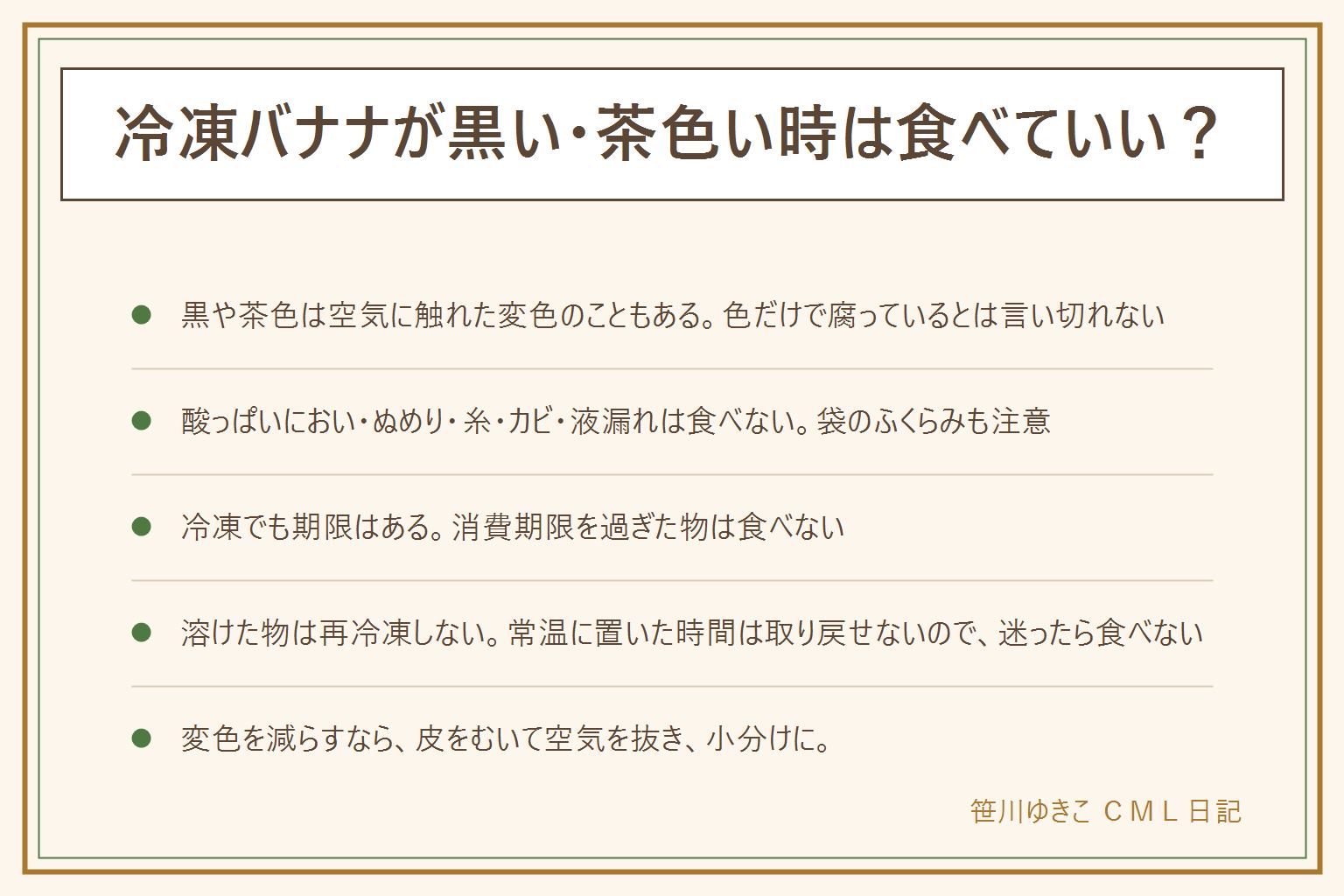 冷凍バナナの早見表:黒い・茶色いのは空気に触れた変色のこともあり、色だけで腐っているとは決めない。食べない判断のサインは、酸っぱいにおいや味、ぬめりや糸を引く、カビや虫、袋のふくらみや液漏れ、霜が大量、溶けて固まった跡。冷凍でも期限がある、市販品は袋の賞味期限と保存方法の表示を見る、消費期限を過ぎた物は食べない、賞味期限を少し過ぎても食べられる場合があるのは未開封で表示どおり保存した時だけ。乳幼児・高齢者・妊娠中・体調のよくない人には期限が過ぎた物を出さない。溶けた物は再冷凍しない、迷ったら食べない。変色を減らすには皮をむいて食べやすく切り、空気を抜いて、使う量ずつ小分けにして日付を書く。家で冷凍した物の目安は保存方法の記事を見る
