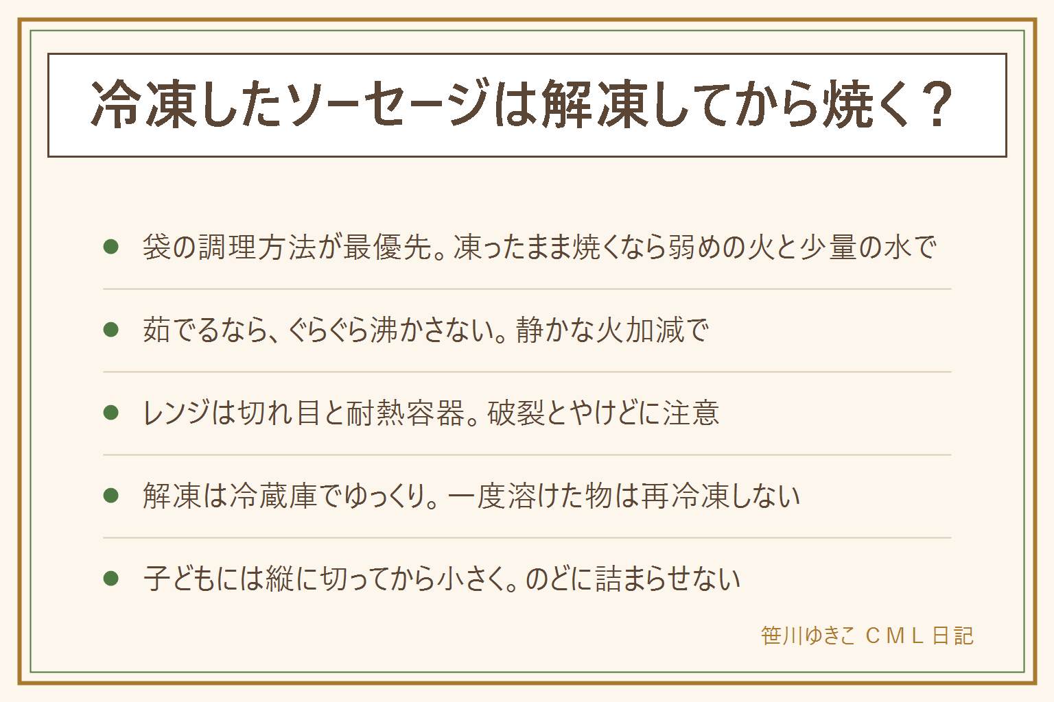 冷凍したソーセージの焼き方とレンジの早見表:まず袋の調理方法を読む。凍ったまま焼くなら弱めの火で少量の水を入れてふたをして蒸し焼き、強火だと皮が破れ中が冷たい、霜や水分は油はねの元でそばを離れず煙が出たら火を止める。茹でるなら沸騰を強くしすぎず静かに温める。レンジは表面に浅い切れ目、耐熱容器でふんわりラップ、袋のままは表示がある時だけ、途中で向きを変え取り出す時の蒸気とやけどに注意、解凍機能は半解凍で止める。解凍は冷蔵庫でゆっくり、再冷凍しない。加熱してお召し上がりください表示の物は切って中心まで熱いか確認。小さな子どもには縦に切ってから小さく、のどに詰まらせないよう大人がそばで見守る