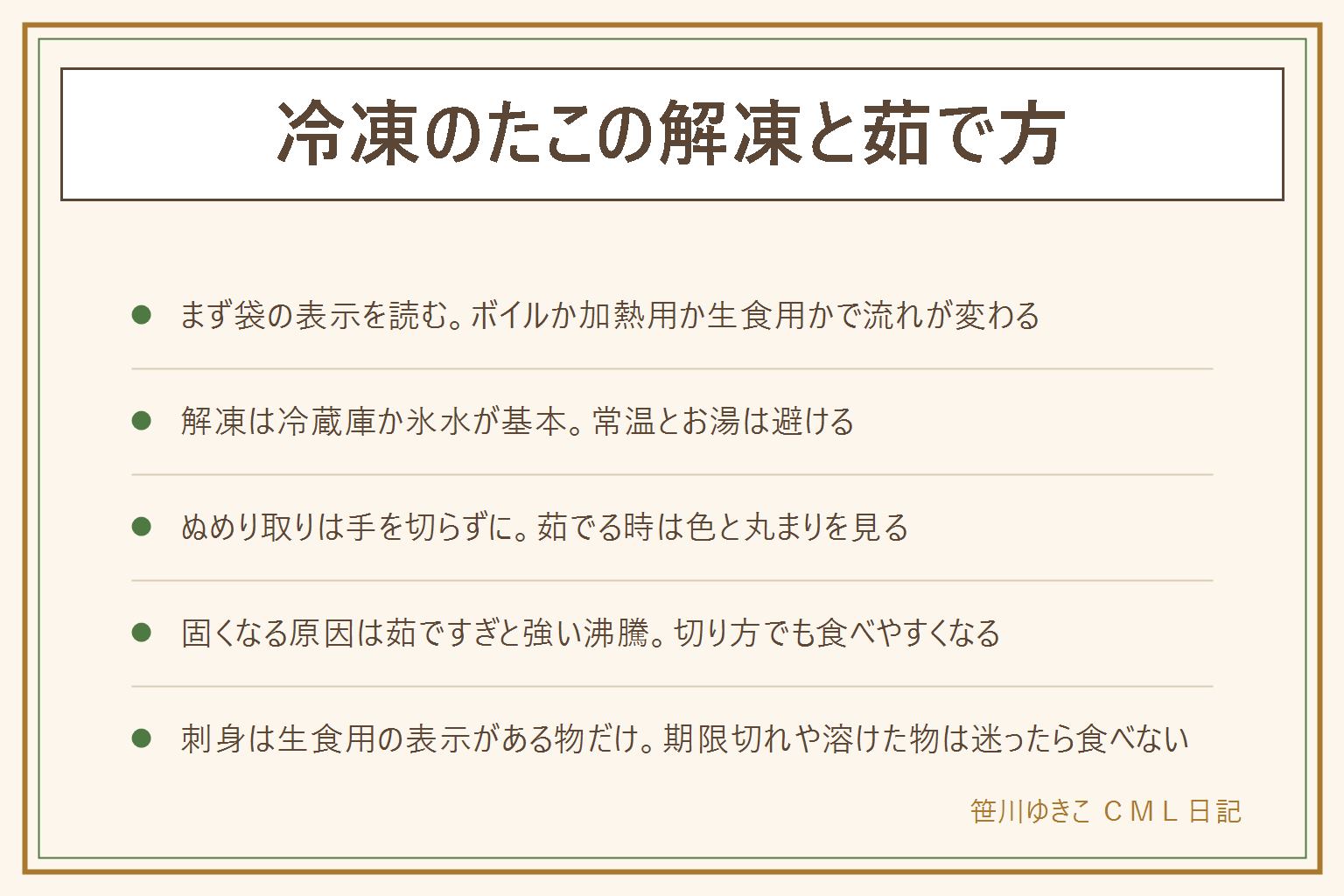 冷凍のたこの解凍と茹で方の早見表:まず袋の表示を読む、ボイルは解凍して使える物が多い、加熱用の生だこは解凍してぬめりを取りしっかり加熱する、生食用の表示がある物だけ刺身にできる、表示がなければ加熱する。解凍は冷蔵庫でゆっくりか袋ごと氷水か流水、常温に長く置かずお湯で急がない。ぬめり取りの塩もみは手を切らないように、凍った物を切る時は刃がすべるので力を入れすぎずすべり止めを敷く。茹ですぎと強い沸騰で固くなるので色と足先の丸まりを見て早めに引き上げ、薄めに切ると食べやすい。生の魚介に触れた手と道具は洗う。期限はにおい・ぬめり・色の変化があれば食べない、溶けた物は再冷凍せず迷ったら食べない