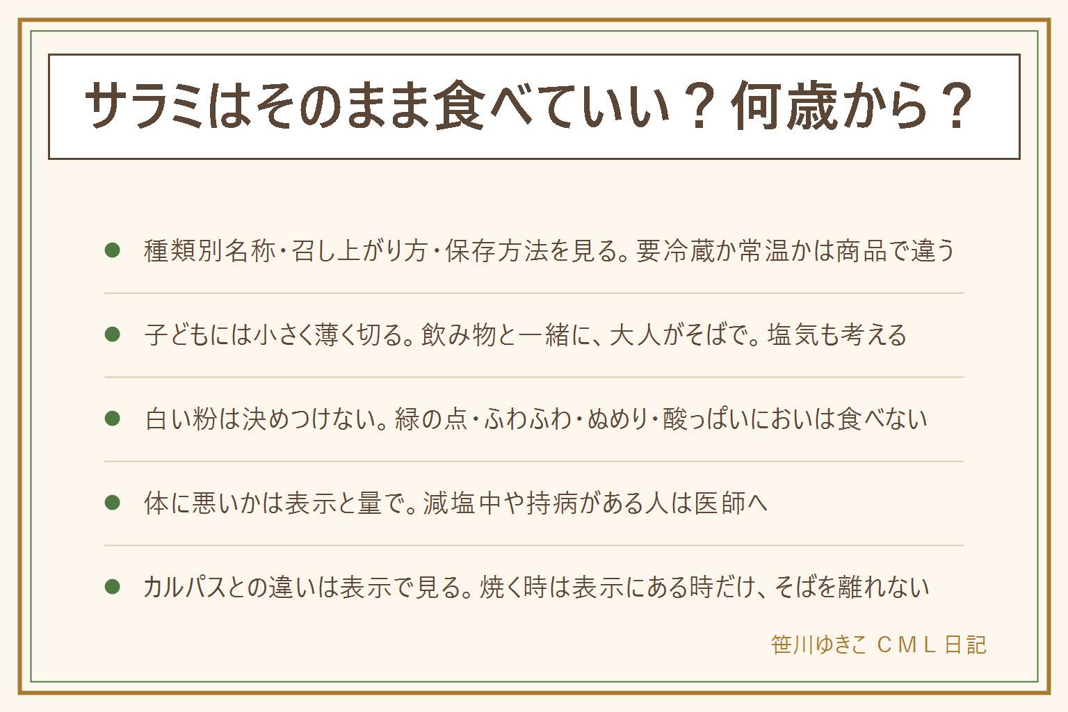 サラミはそのまま食べていいかの早見表:袋の種類別名称・召し上がり方・保存方法の3か所を見る。そのまま食べられる商品が多いが、要冷蔵か常温かは商品で違い、加熱の指示があれば中まで火を通す。小さな子どもには慎重に、メーカーの案内と自治体や医師の案内を見て、小さく薄く切り、座って飲み物と一緒に大人がそばで見守る。塩気やアレルギー表示も確認する。白い粉は自分で決めつけず、緑や青の点・ふわふわ・ぬめり・糸を引く・酸っぱいにおいがあれば食べない。消費期限を過ぎた物は食べない。体に悪いかは栄養成分表示の1回の量で読み、減塩中や持病がある人は医師へ。カルパスとの違いは表示で見る。焼く時は表示にある時だけ
