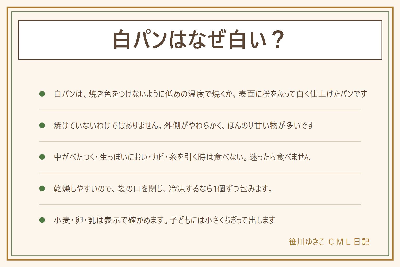 白パンはなぜ白いの早見表:白パンは焼き色をつけないように低めの温度で焼いたり、表面に粉をふったりして白く仕上げたパンで、焼けていないわけではない。外側がやわらかく、ほんのり甘い物が多い。普通のパンとの違いは焼き色の有無。中がべたつく、生っぽいにおい、カビ、糸を引く時は食べず、異常があれば食べない、迷ったら食べない。乾燥しやすいので袋の口を閉じ、冷凍するなら1個ずつ包む。トースターで温める時はそばを離れず、中が熱くなりすぎるのでやけどに注意し、分数は機器の表示で。小麦、卵、乳は表示で確かめる