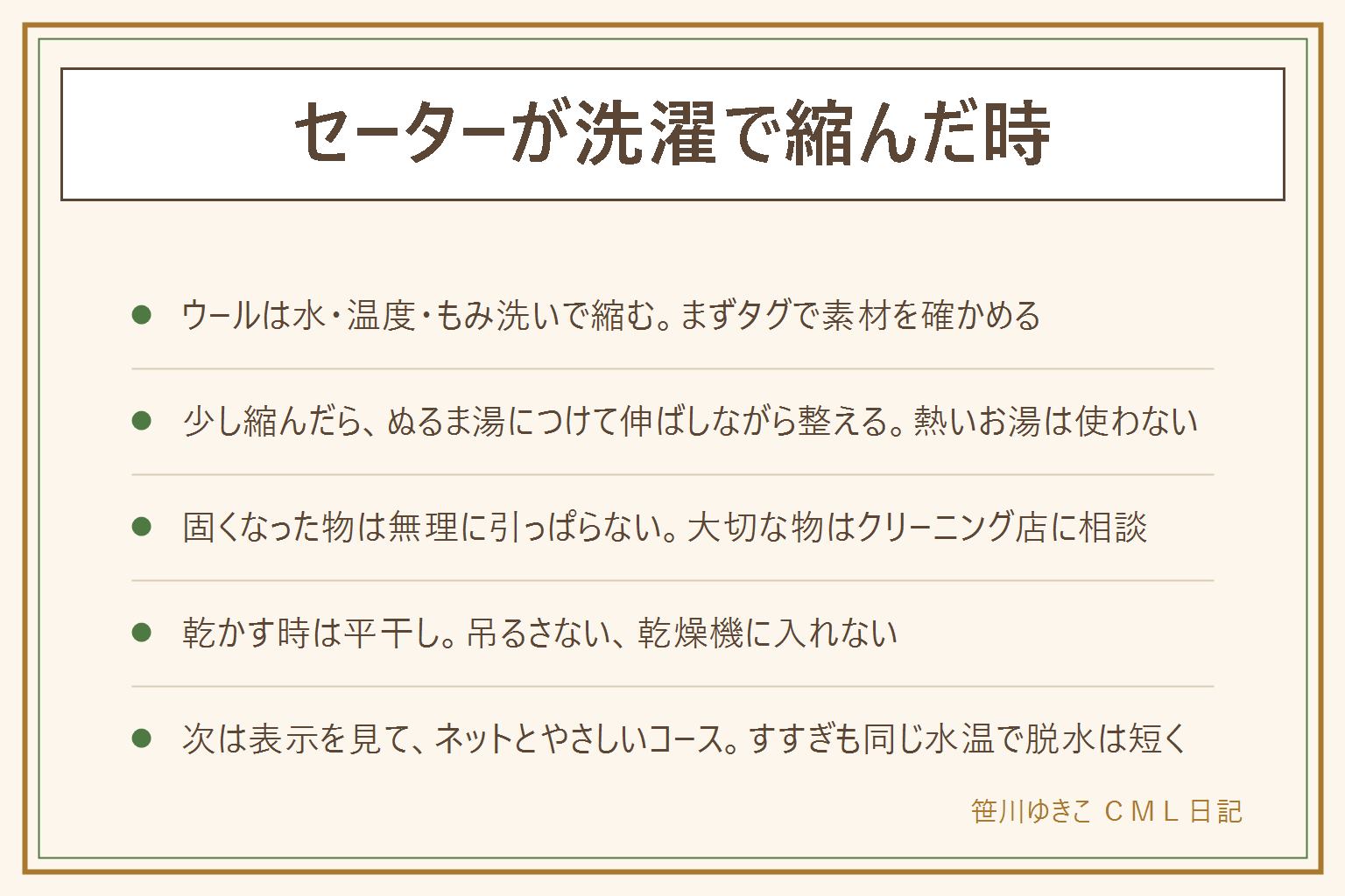 セーターが洗濯で縮んだ時の早見表:ウールやカシミヤは水と温度の変化ともみ洗いで繊維がからみ合い縮む。普通のコースの強い水流、熱いお湯、乾燥機、長いつけ置きで縮みやすい。少し縮んだらぬるま湯につけ、しぼらずタオルで押さえて水気をとり、平らな所で袖や丈を少しずつ伸ばして形を整え、平干しする。何回か繰り返してもよい。フェルトのように固くなった物は元に戻すのが難しいので引っぱらずクリーニング店に相談。乾かす時は吊るさず乾燥機に入れない。次に洗う時は洗濯表示を見て、たたんでネットに入れ、水流の弱いコースで、すすぎも同じくらいの水温、脱水は短く。戻らなかった物は小さい服や小物にする