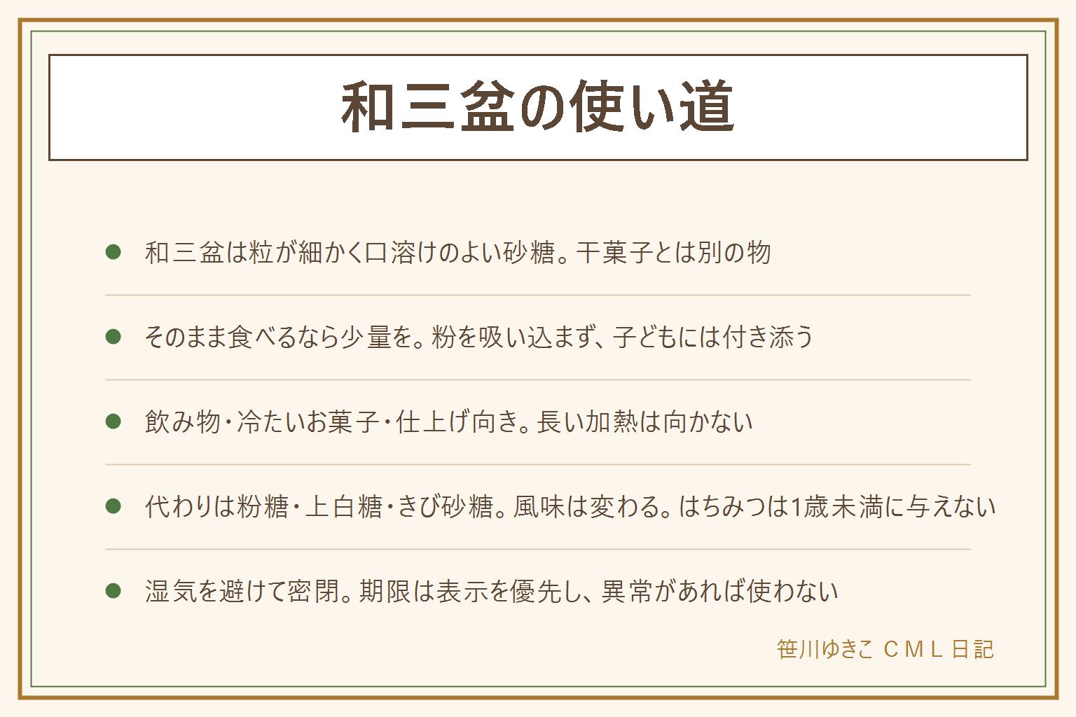 和三盆の使い道の早見表:和三盆は粒が細かく口溶けのよい砂糖で、砂糖を型で固めた干菓子とは別の物なので袋の表示で確認する。そのまま食べるなら少量をすくって口溶けを楽しみ、粉を吸い込まないようにして小さな子どもには大人が付き添う。使い道は紅茶やコーヒーなどの飲み物、寒天やきなこなど冷たいお菓子、焼き菓子の仕上げで、長時間の煮込みや強い加熱は香りが飛びやすく向かない。代わりの砂糖は粉糖、上白糖、きび砂糖で風味は変わる。はちみつを代わりにする時は1歳未満の赤ちゃんには与えない。湿気で固まるので乾いた容器で密閉し、期限は表示を優先、カビ・異臭・虫があれば使わない